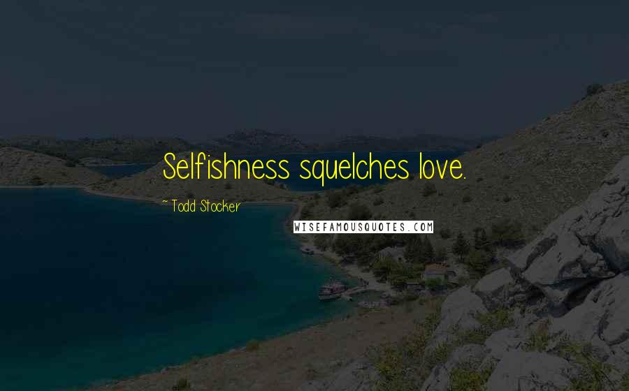 Todd Stocker Quotes: Selfishness squelches love.