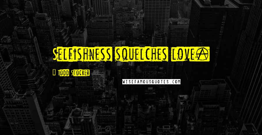 Todd Stocker Quotes: Selfishness squelches love.