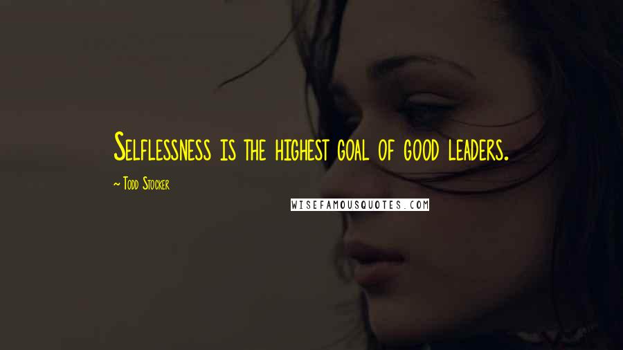 Todd Stocker Quotes: Selflessness is the highest goal of good leaders.