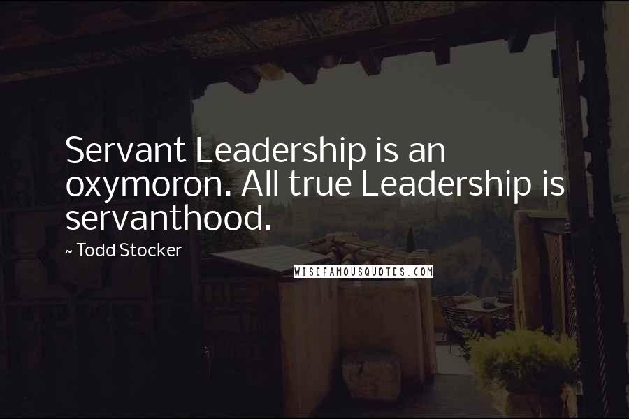 Todd Stocker Quotes: Servant Leadership is an oxymoron. All true Leadership is servanthood.