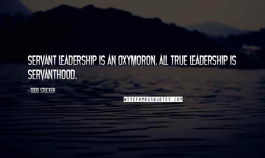 Todd Stocker Quotes: Servant Leadership is an oxymoron. All true Leadership is servanthood.