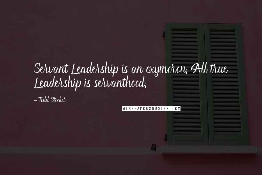 Todd Stocker Quotes: Servant Leadership is an oxymoron. All true Leadership is servanthood.