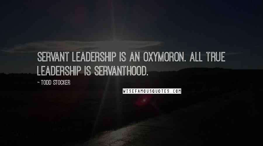 Todd Stocker Quotes: Servant Leadership is an oxymoron. All true Leadership is servanthood.