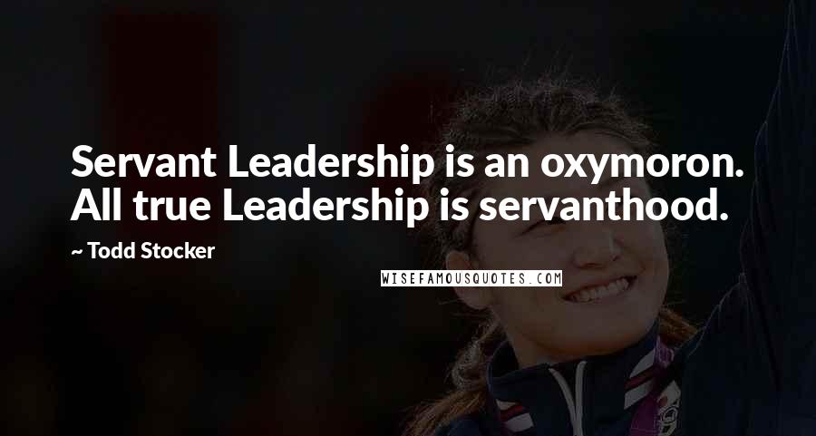 Todd Stocker Quotes: Servant Leadership is an oxymoron. All true Leadership is servanthood.