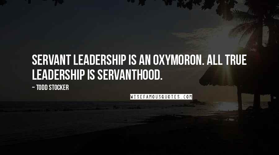 Todd Stocker Quotes: Servant Leadership is an oxymoron. All true Leadership is servanthood.