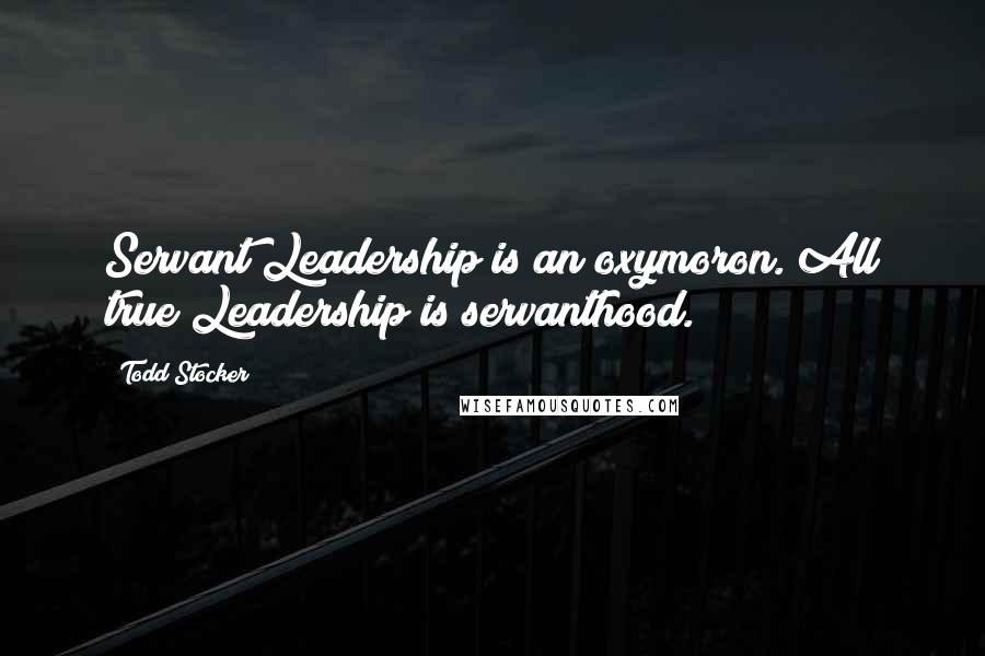 Todd Stocker Quotes: Servant Leadership is an oxymoron. All true Leadership is servanthood.