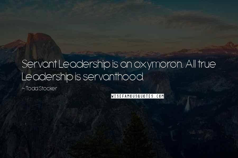 Todd Stocker Quotes: Servant Leadership is an oxymoron. All true Leadership is servanthood.