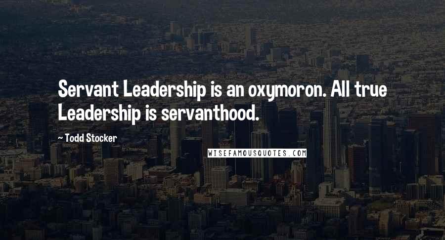 Todd Stocker Quotes: Servant Leadership is an oxymoron. All true Leadership is servanthood.