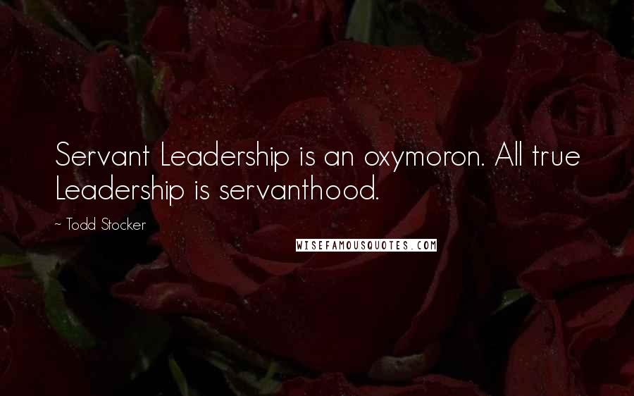 Todd Stocker Quotes: Servant Leadership is an oxymoron. All true Leadership is servanthood.