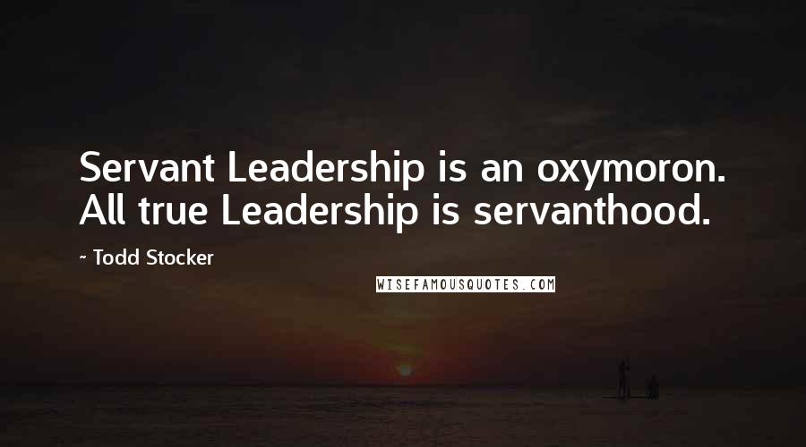 Todd Stocker Quotes: Servant Leadership is an oxymoron. All true Leadership is servanthood.