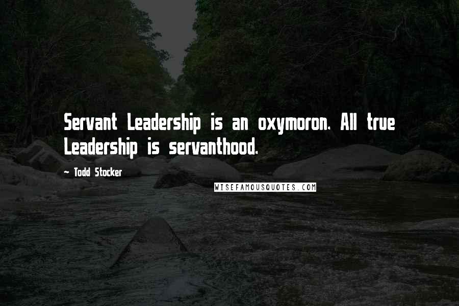 Todd Stocker Quotes: Servant Leadership is an oxymoron. All true Leadership is servanthood.
