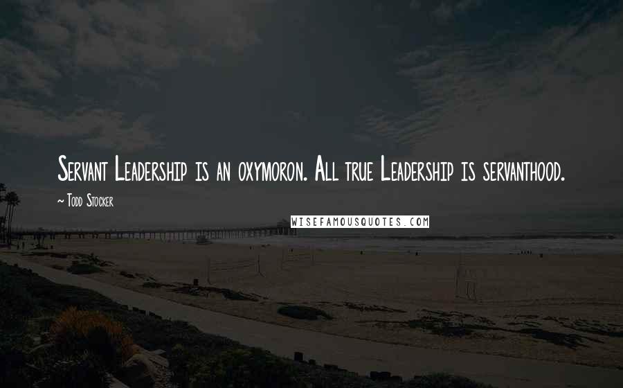 Todd Stocker Quotes: Servant Leadership is an oxymoron. All true Leadership is servanthood.