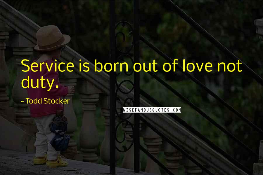 Todd Stocker Quotes: Service is born out of love not duty.