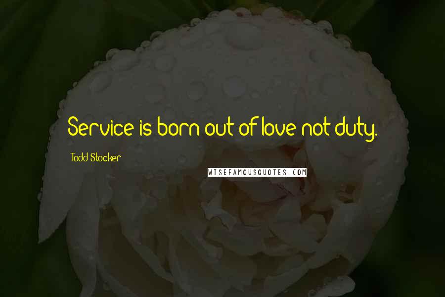 Todd Stocker Quotes: Service is born out of love not duty.