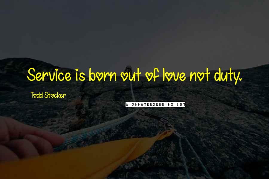 Todd Stocker Quotes: Service is born out of love not duty.