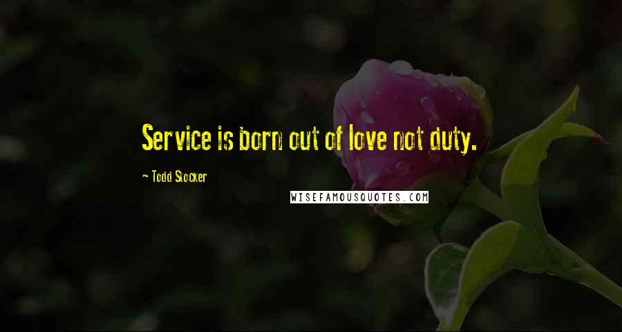 Todd Stocker Quotes: Service is born out of love not duty.