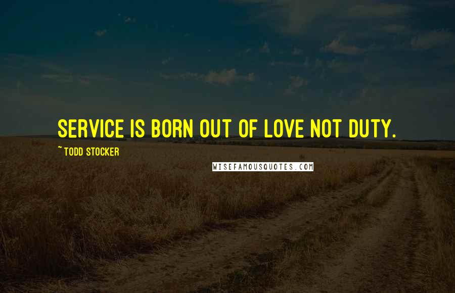 Todd Stocker Quotes: Service is born out of love not duty.