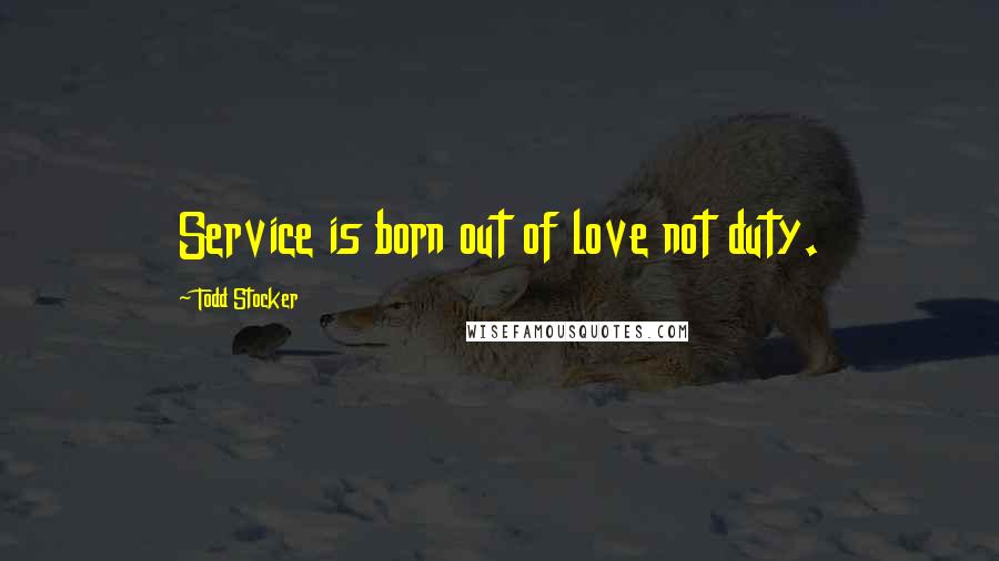 Todd Stocker Quotes: Service is born out of love not duty.