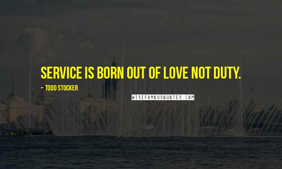 Todd Stocker Quotes: Service is born out of love not duty.