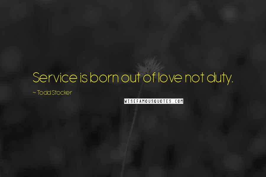 Todd Stocker Quotes: Service is born out of love not duty.