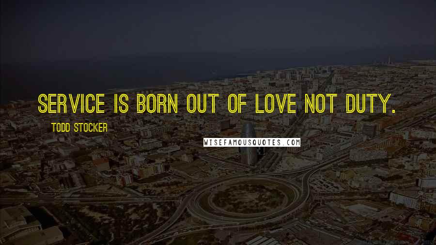 Todd Stocker Quotes: Service is born out of love not duty.