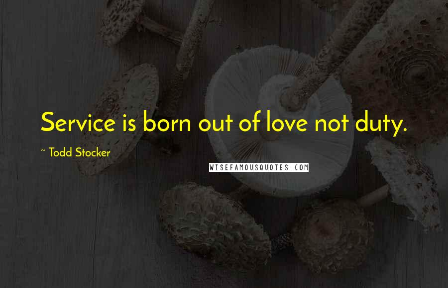 Todd Stocker Quotes: Service is born out of love not duty.