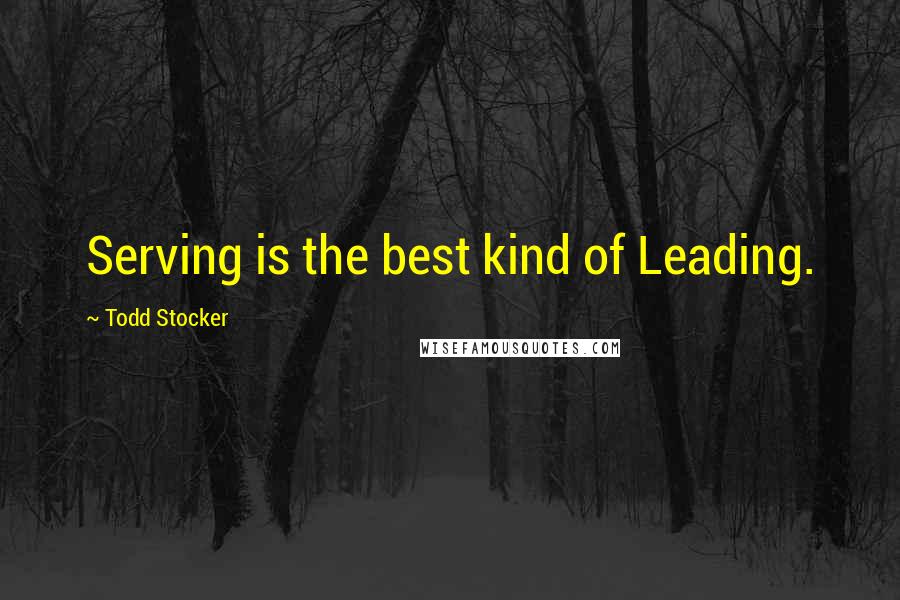 Todd Stocker Quotes: Serving is the best kind of Leading.