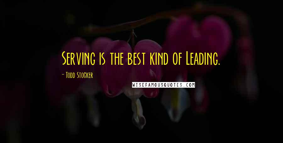 Todd Stocker Quotes: Serving is the best kind of Leading.