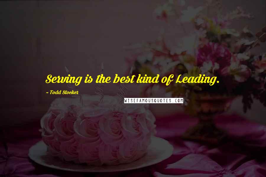 Todd Stocker Quotes: Serving is the best kind of Leading.