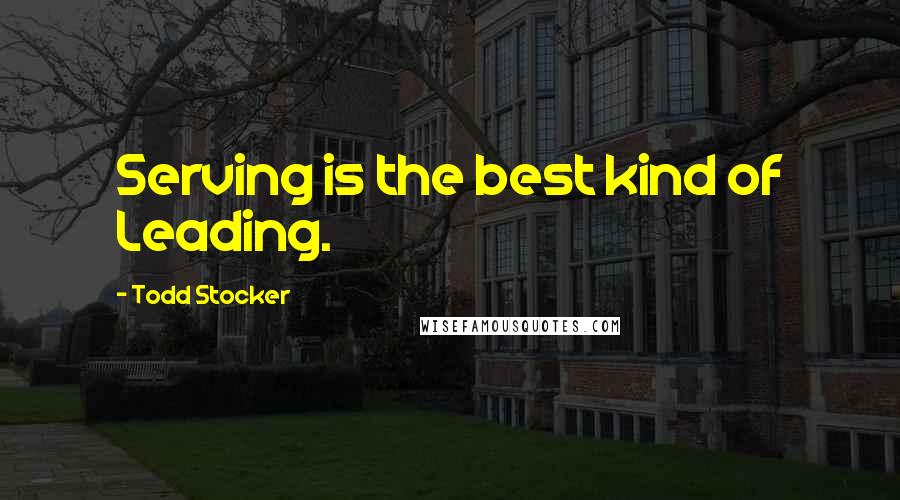 Todd Stocker Quotes: Serving is the best kind of Leading.