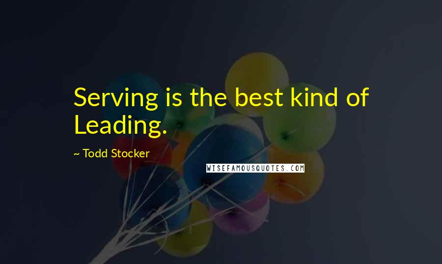 Todd Stocker Quotes: Serving is the best kind of Leading.