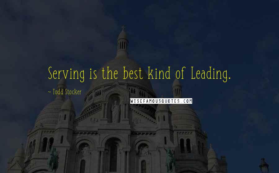 Todd Stocker Quotes: Serving is the best kind of Leading.