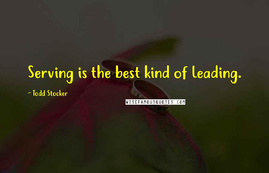 Todd Stocker Quotes: Serving is the best kind of Leading.