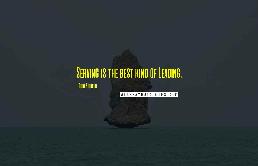 Todd Stocker Quotes: Serving is the best kind of Leading.