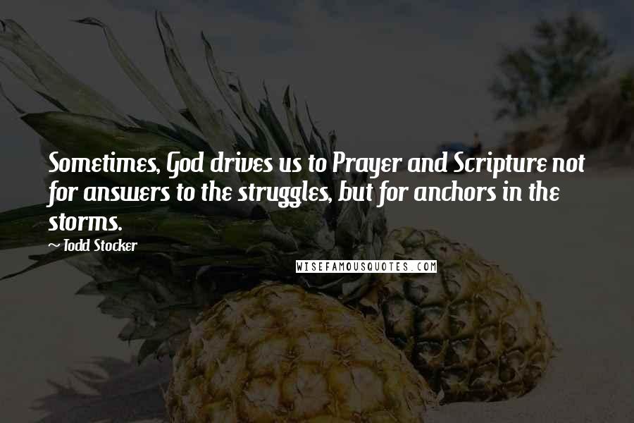 Todd Stocker Quotes: Sometimes, God drives us to Prayer and Scripture not for answers to the struggles, but for anchors in the storms.