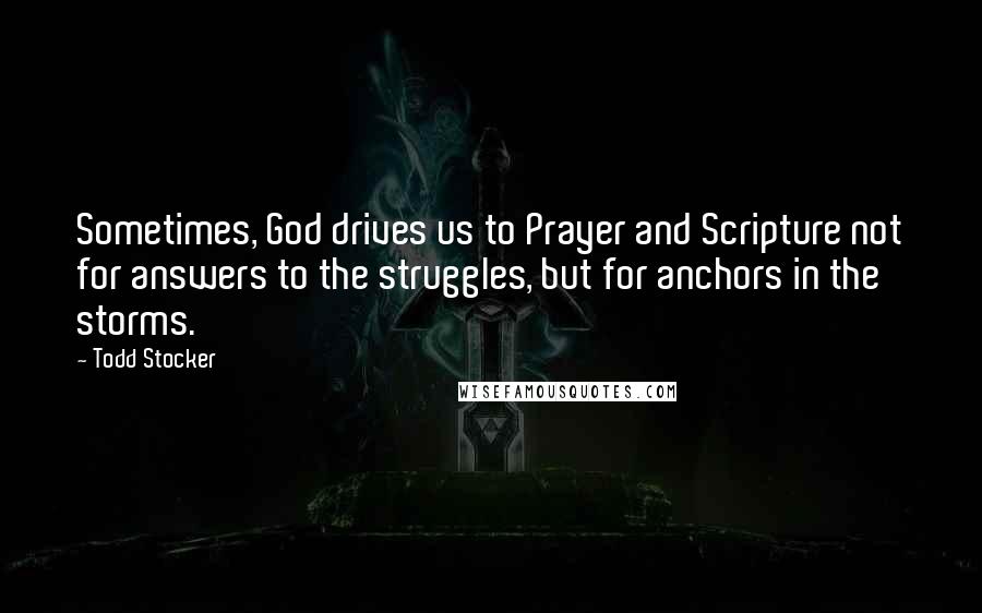 Todd Stocker Quotes: Sometimes, God drives us to Prayer and Scripture not for answers to the struggles, but for anchors in the storms.