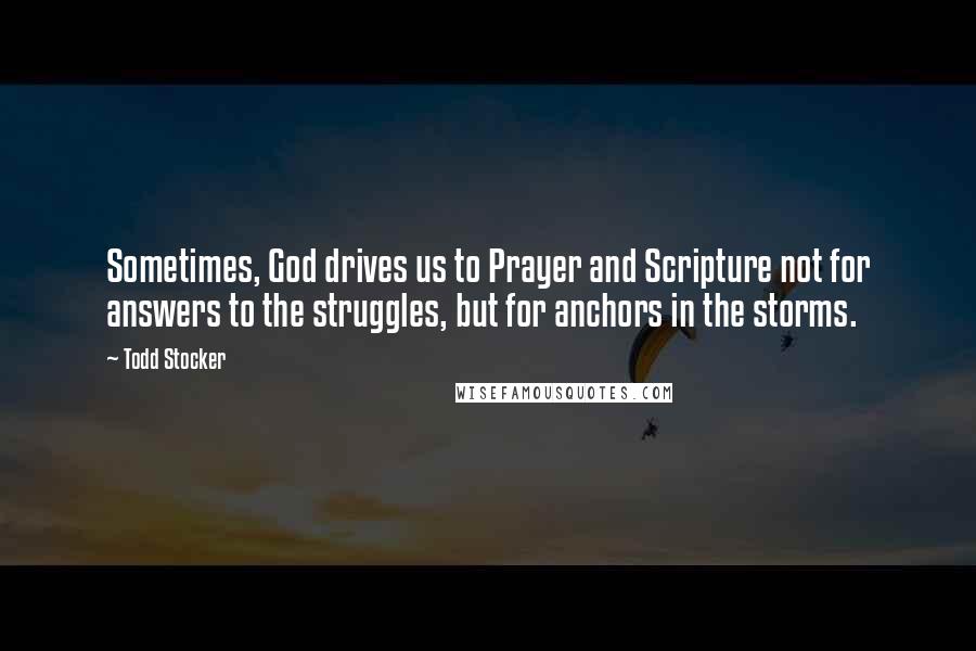 Todd Stocker Quotes: Sometimes, God drives us to Prayer and Scripture not for answers to the struggles, but for anchors in the storms.