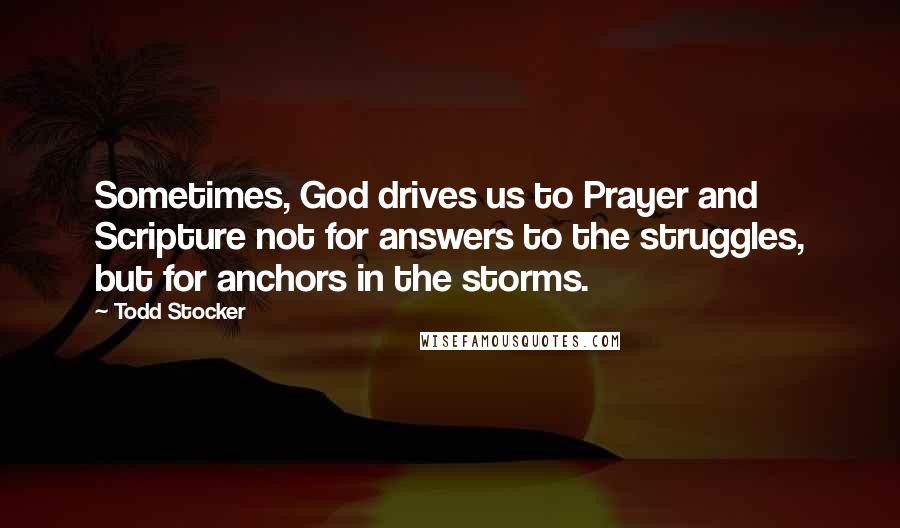 Todd Stocker Quotes: Sometimes, God drives us to Prayer and Scripture not for answers to the struggles, but for anchors in the storms.