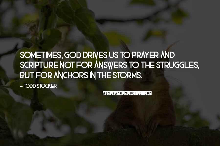 Todd Stocker Quotes: Sometimes, God drives us to Prayer and Scripture not for answers to the struggles, but for anchors in the storms.