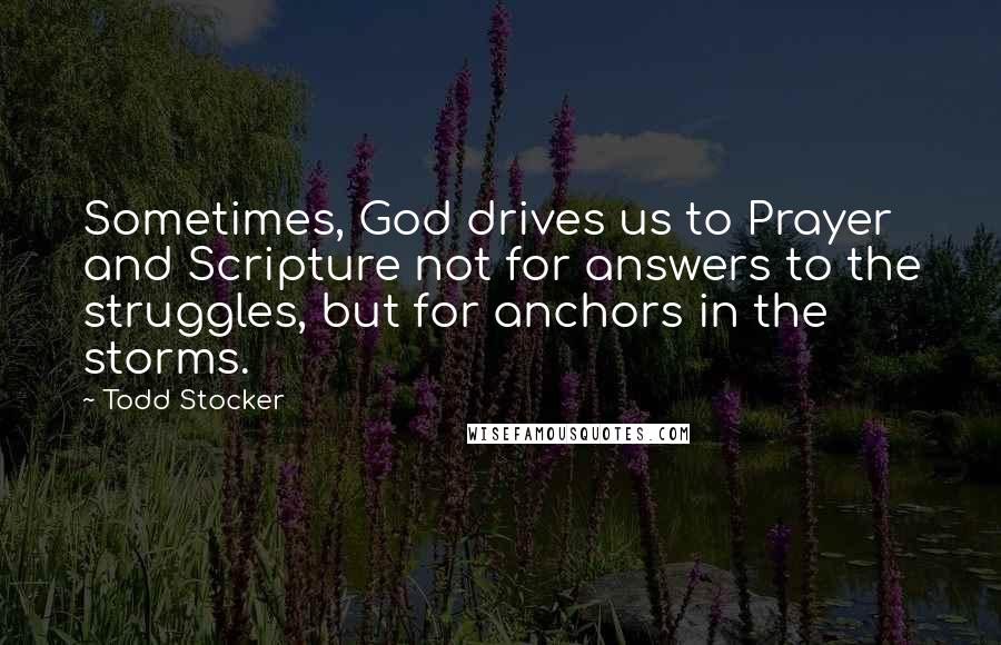 Todd Stocker Quotes: Sometimes, God drives us to Prayer and Scripture not for answers to the struggles, but for anchors in the storms.