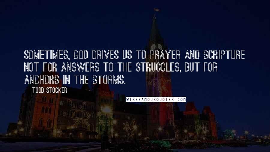 Todd Stocker Quotes: Sometimes, God drives us to Prayer and Scripture not for answers to the struggles, but for anchors in the storms.