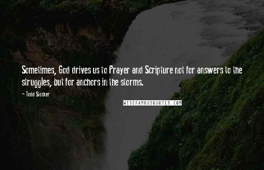 Todd Stocker Quotes: Sometimes, God drives us to Prayer and Scripture not for answers to the struggles, but for anchors in the storms.