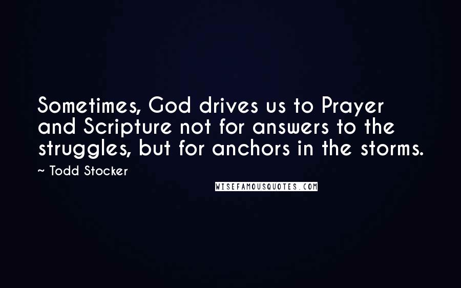 Todd Stocker Quotes: Sometimes, God drives us to Prayer and Scripture not for answers to the struggles, but for anchors in the storms.