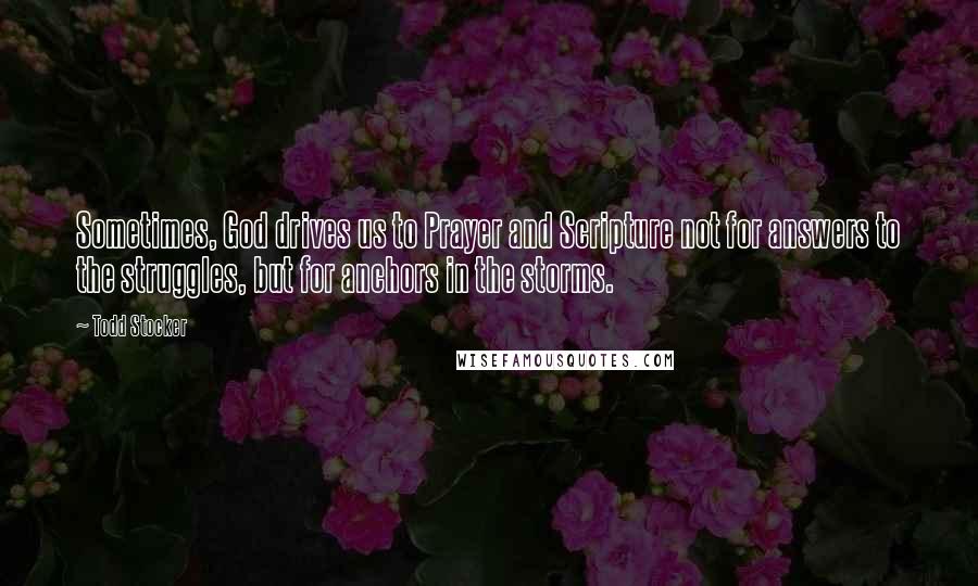 Todd Stocker Quotes: Sometimes, God drives us to Prayer and Scripture not for answers to the struggles, but for anchors in the storms.