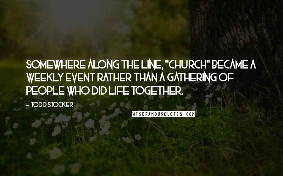 Todd Stocker Quotes: Somewhere along the line, "Church" became a weekly event rather than a gathering of people who did life together.