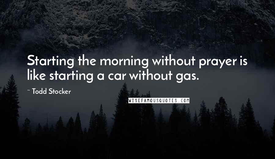 Todd Stocker Quotes: Starting the morning without prayer is like starting a car without gas.