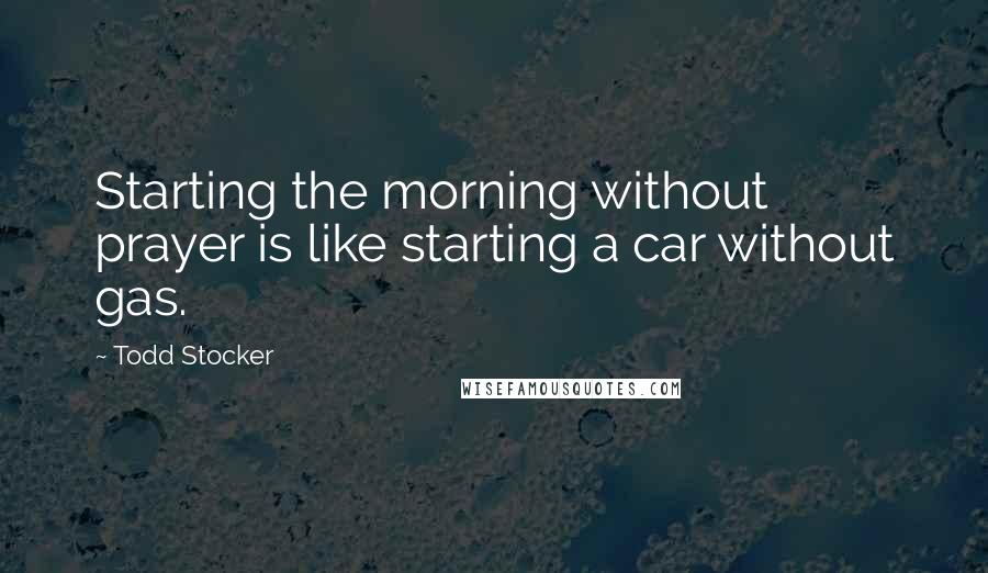 Todd Stocker Quotes: Starting the morning without prayer is like starting a car without gas.