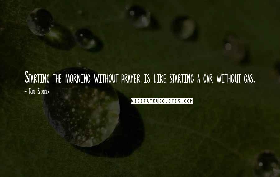 Todd Stocker Quotes: Starting the morning without prayer is like starting a car without gas.