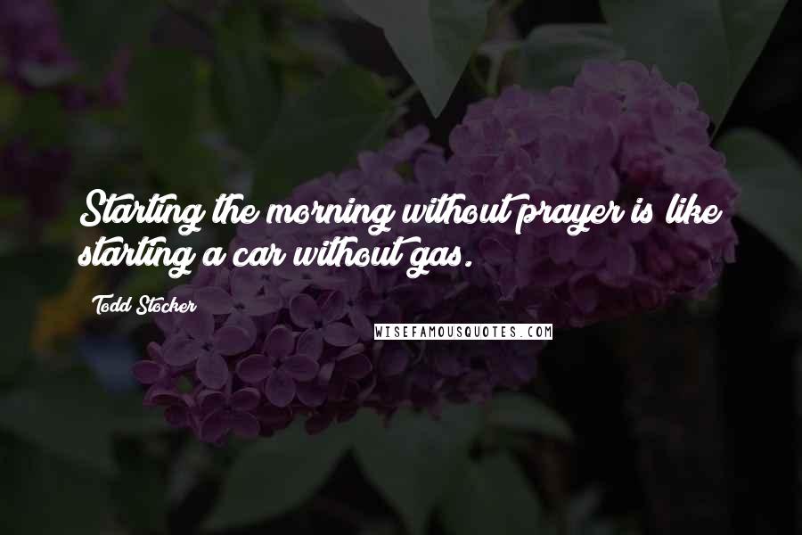 Todd Stocker Quotes: Starting the morning without prayer is like starting a car without gas.