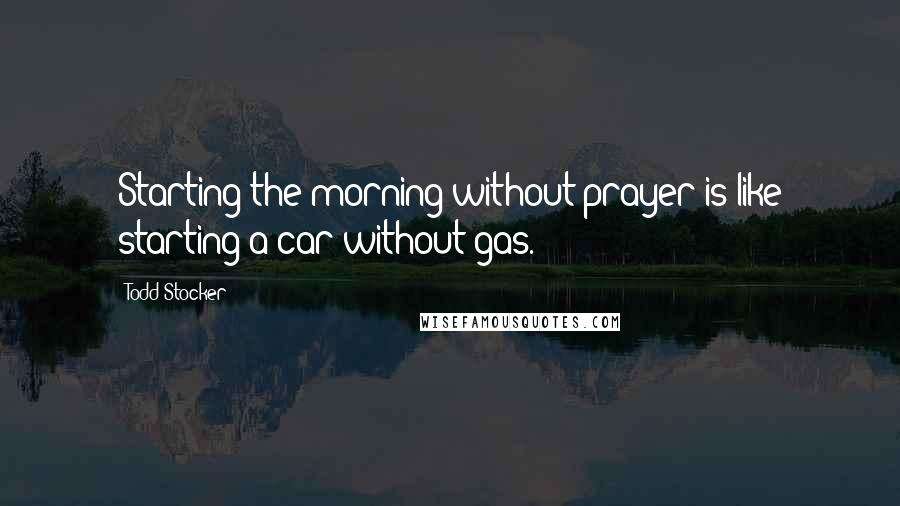 Todd Stocker Quotes: Starting the morning without prayer is like starting a car without gas.
